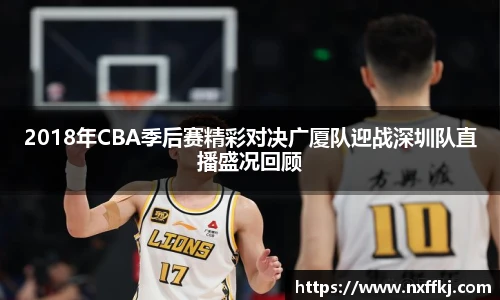 2018年CBA季后赛精彩对决广厦队迎战深圳队直播盛况回顾