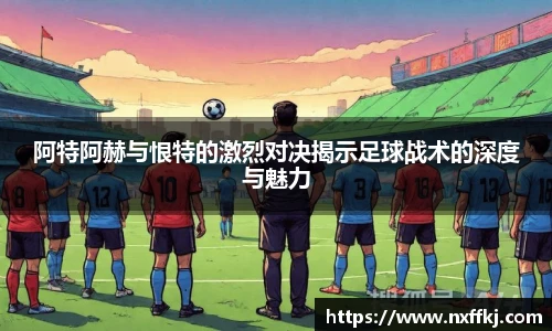 阿特阿赫与恨特的激烈对决揭示足球战术的深度与魅力
